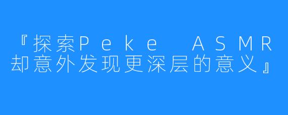 『探索Peke ASMR却意外发现更深层的意义』